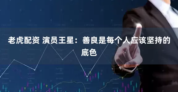 老虎配资 演员王星：善良是每个人应该坚持的底色