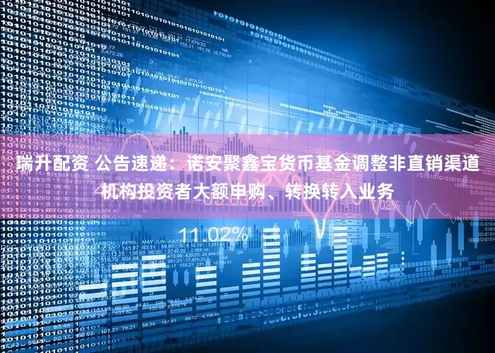瑞升配资 公告速递：诺安聚鑫宝货币基金调整非直销渠道机构投资者大额申购、转换转入业务