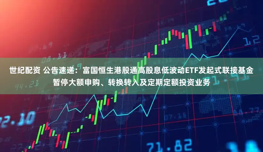 世纪配资 公告速递：富国恒生港股通高股息低波动ETF发起式联接基金暂停大额申购、转换转入及定期定额投资业务