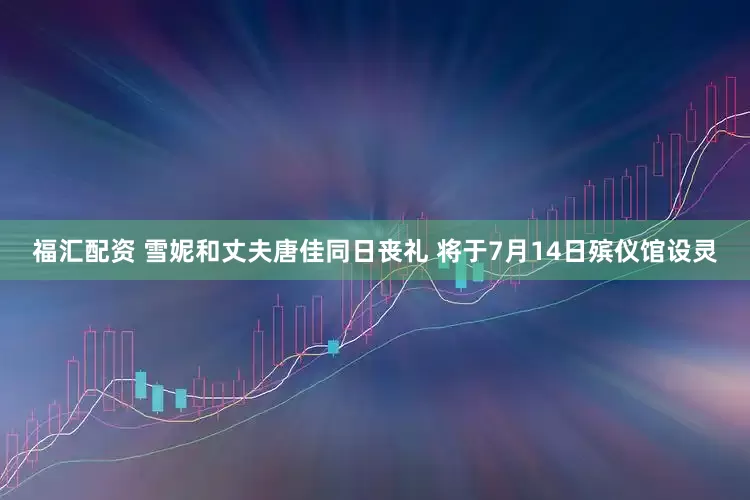 福汇配资 雪妮和丈夫唐佳同日丧礼 将于7月14日殡仪馆设灵