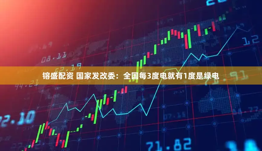 镕盛配资 国家发改委：全国每3度电就有1度是绿电