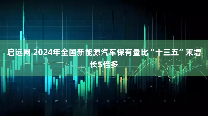 启远网 2024年全国新能源汽车保有量比“十三五”末增长5倍多
