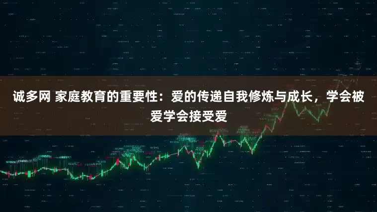 诚多网 家庭教育的重要性：爱的传递自我修炼与成长，学会被爱学会接受爱