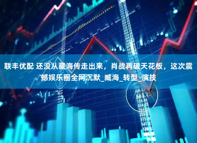 联丰优配 还没从藏海传走出来，肖战再破天花板，这次震撼娱乐圈全网沉默_臧海_转型_演技