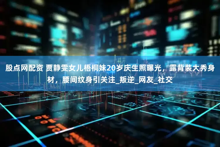 股点网配资 贾静雯女儿梧桐妹20岁庆生照曝光，露背装大秀身材，腰间纹身引关注_叛逆_网友_社交
