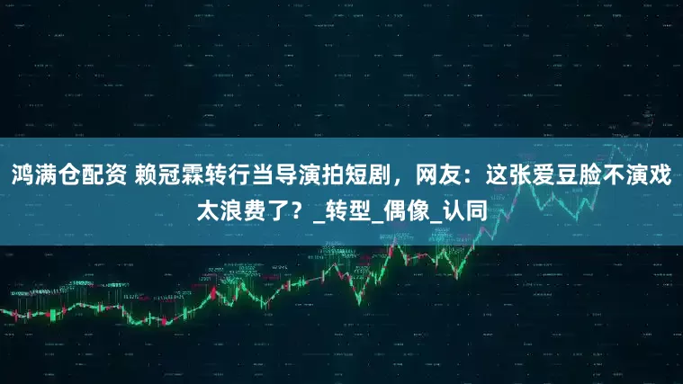 鸿满仓配资 赖冠霖转行当导演拍短剧，网友：这张爱豆脸不演戏太浪费了？_转型_偶像_认同