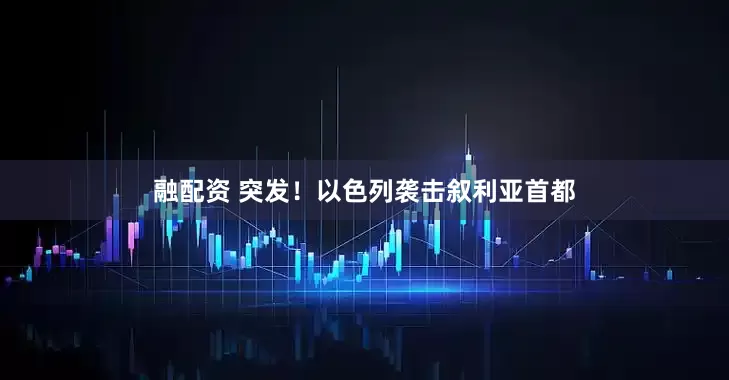 融配资 突发！以色列袭击叙利亚首都