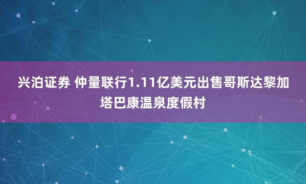 兴泊证券 仲量联行1.11亿美元出售哥斯达黎加塔巴康温泉度假村