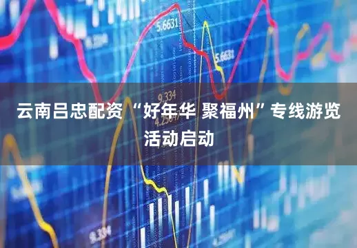 云南吕忠配资 “好年华 聚福州”专线游览活动启动