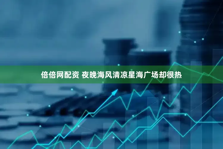 倍倍网配资 夜晚海风清凉星海广场却很热