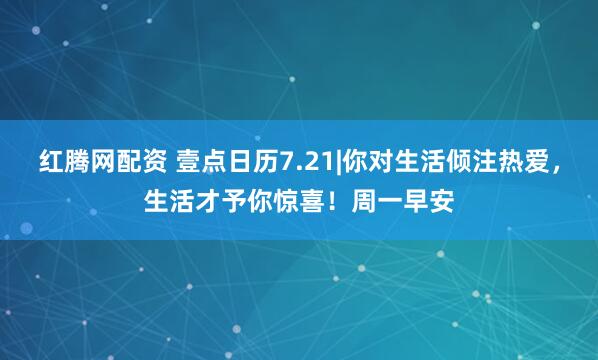 红腾网配资 壹点日历7.21|你对生活倾注热爱，生活才予你惊喜！周一早安