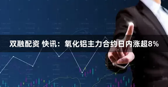 双融配资 快讯：氧化铝主力合约日内涨超8%