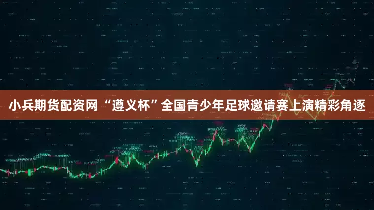 小兵期货配资网 “遵义杯”全国青少年足球邀请赛上演精彩角逐
