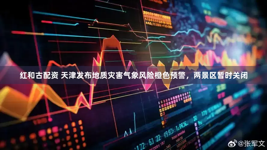 红和古配资 天津发布地质灾害气象风险橙色预警，两景区暂时关闭