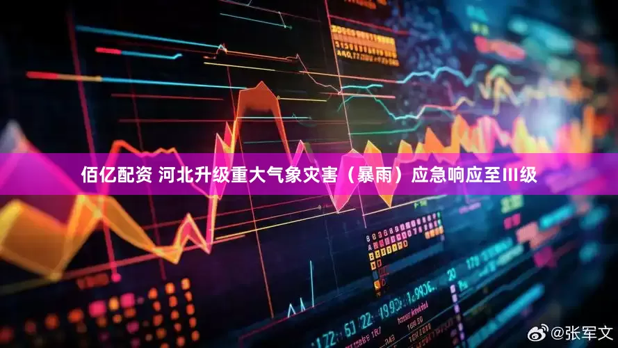 佰亿配资 河北升级重大气象灾害（暴雨）应急响应至Ⅲ级