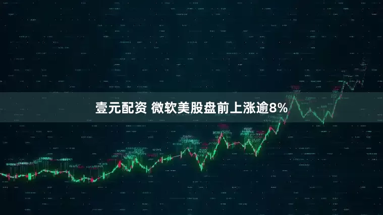 壹元配资 微软美股盘前上涨逾8%