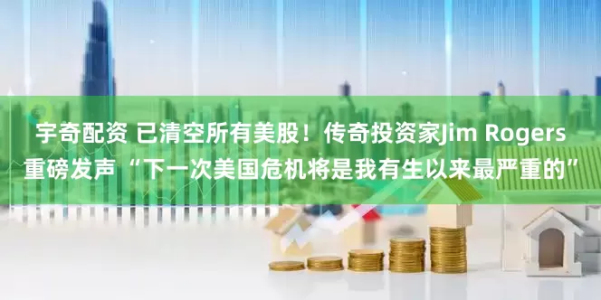 宇奇配资 已清空所有美股！传奇投资家Jim Rogers重磅发声 “下一次美国危机将是我有生以来最严重的”