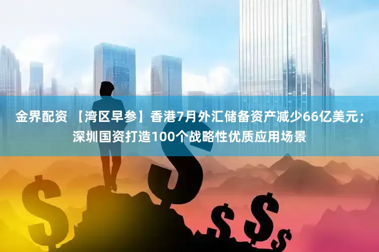 金界配资 【湾区早参】香港7月外汇储备资产减少66亿美元；深圳国资打造100个战略性优质应用场景