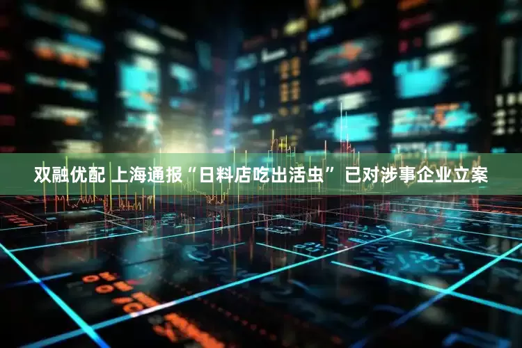 双融优配 上海通报“日料店吃出活虫” 已对涉事企业立案