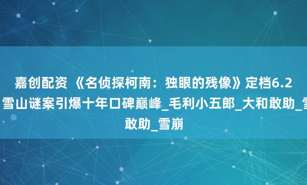 嘉创配资 《名侦探柯南:独眼的残像》定档6.27!雪山谜案引爆十年口碑巅峰_毛利小五郎_大和敢助_雪崩