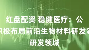 红盘配资 稳健医疗：公司积极布局前沿生物材料研发领域