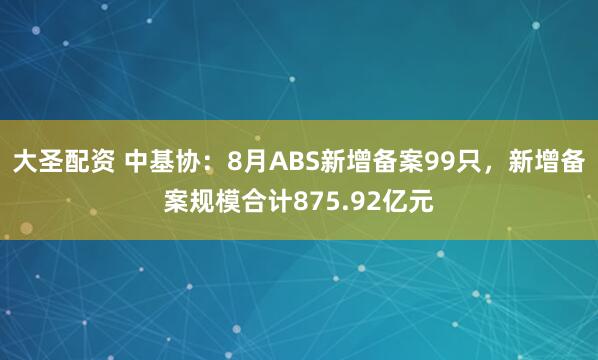 大圣配资 中基协:8月ABS新增备案99只,新增备案规模合计875.92亿元