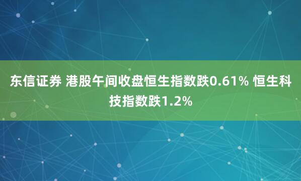 东信证券 港股午间收盘恒生指数跌0.61% 恒生科技指数跌1.2%