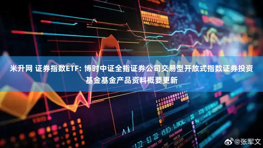 米升网 证券指数ETF: 博时中证全指证券公司交易型开放式指数证券投资基金基金产品资料概要更新