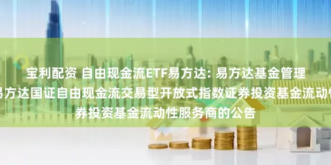 宝利配资 自由现金流ETF易方达: 易方达基金管理有限公司关于易方达国证自由现金流交易型开放式指数证券投资基金流动性服务商的公告