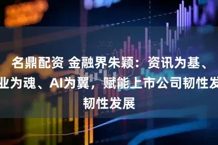 名鼎配资 金融界朱颖：资讯为基、专业为魂、AI为翼，赋能上市公司韧性发展