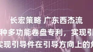 长宏策略 广东西杰流体取得一种多功能卷盘专利，实现引导件在引导方向上的角度调节