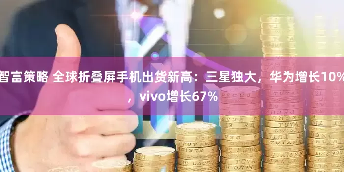 智富策略 全球折叠屏手机出货新高:三星独大,华为增长10%,vivo增长67%