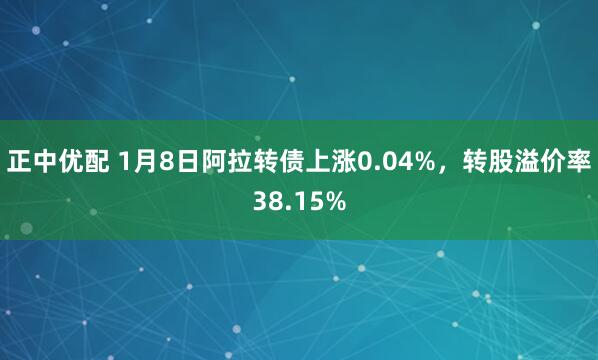 正中优配 1月8日阿拉转债上涨0.04%,转股溢价率38.15%