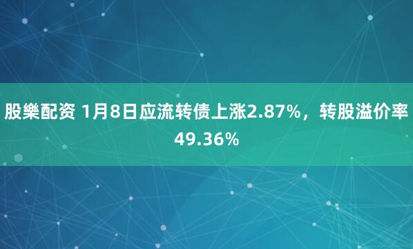 股樂配资 1月8日应流转债上涨2.87%，转股溢价率49.36%