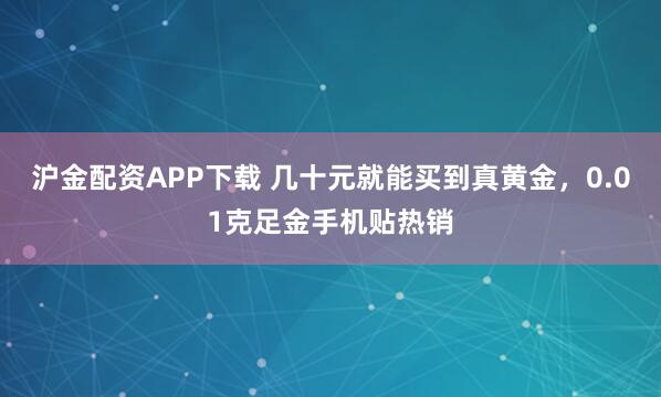 沪金配资APP下载 几十元就能买到真黄金,0.01克足金手机贴热销