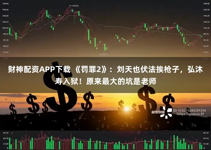 财神配资APP下载 《罚罪2》：刘天也伏法挨枪子，弘沐寿入狱！原来最大的坑是老师