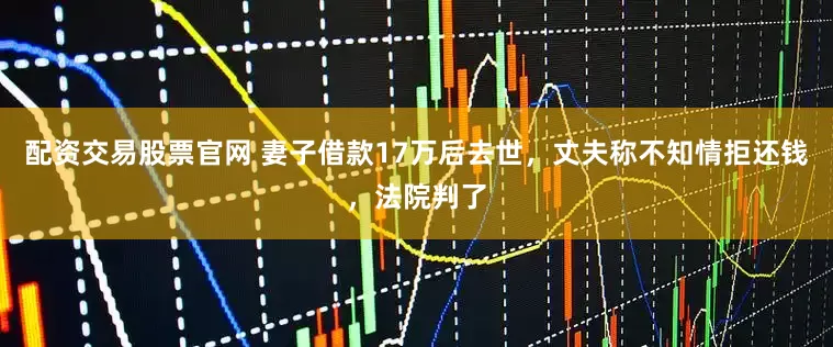 配资交易股票官网 妻子借款17万后去世，丈夫称不知情拒还钱，法院判了