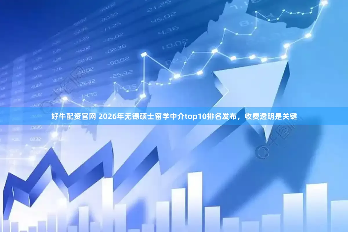 好牛配资官网 2026年无锡硕士留学中介top10排名发布，收费透明是关键