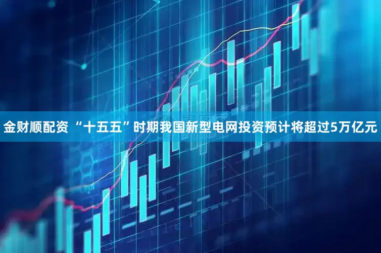 金财顺配资 “十五五”时期我国新型电网投资预计将超过5万亿元
